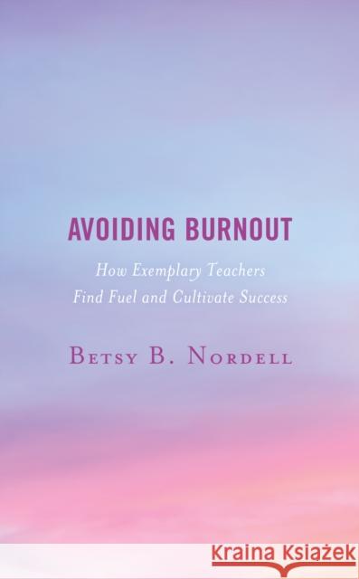 Avoiding Burnout: How Exemplary Teachers Find Fuel and Cultivate Success Betsy B. Nordell 9781475855241 Rowman & Littlefield Publishers