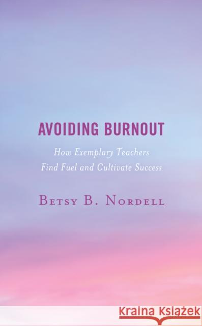 Avoiding Burnout: How Exemplary Teachers Find Fuel and Cultivate Success Betsy B. Nordell 9781475855258 Rowman & Littlefield Publishers