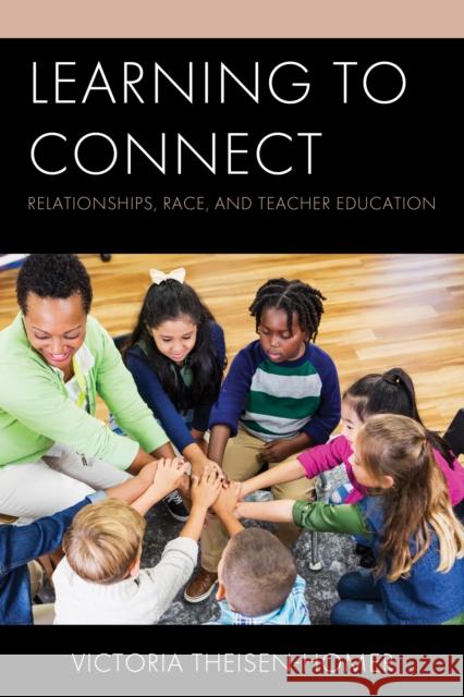 Learning to Connect: Relationships, Race, and Teacher Education Victoria Theisen-Homer 9781475855425 Rowman & Littlefield Publishers