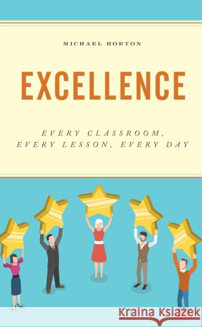 Excellence: Every Classroom, Every Lesson, Every Day Michael Horton 9781475855463 Rowman & Littlefield Publishers