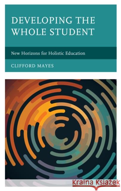 Developing the Whole Student: New Horizons for Holistic Education Clifford Mayes 9781475855586