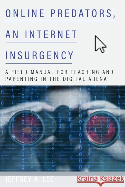 Online Predators, an Internet Insurgency: A Field Manual for Teaching and Parenting in the Digital Arena Jeffrey a. Lee 9781475856590 Rowman & Littlefield Publishers