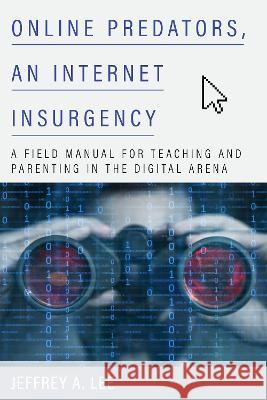 Online Predators, an Internet Insurgency: A Field Manual for Teaching and Parenting in the Digital Arena Jeffrey a. Lee 9781475856606 Rowman & Littlefield Publishers