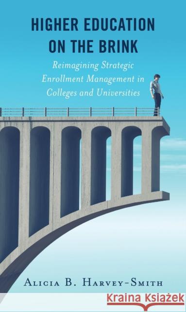 Higher Education on the Brink: Reimagining Strategic Enrollment Management in Colleges and Universities Alicia B. Harvey-Smith 9781475856620 Rowman & Littlefield Publishers