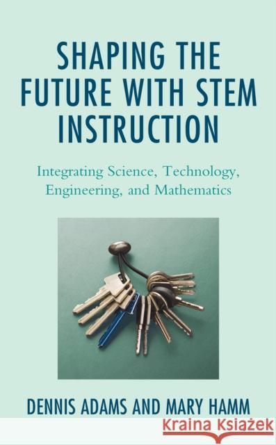 Shaping the Future with Stem Instruction: Integrating Science, Technology, Engineering, Mathematics Adams, Dennis 9781475856729 Rowman & Littlefield Publishers