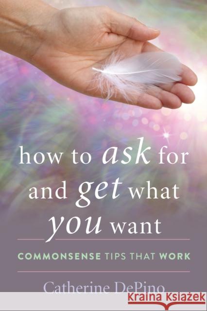 How to Ask for and Get What You Want: Commonsense Tips That Work Catherine Depino 9781475857191 Rowman & Littlefield Publishers