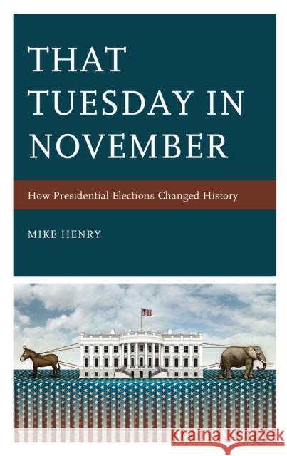 That Tuesday in November: How Presidential Elections Changed History Mike Henry 9781475858235 Rowman & Littlefield Publishers