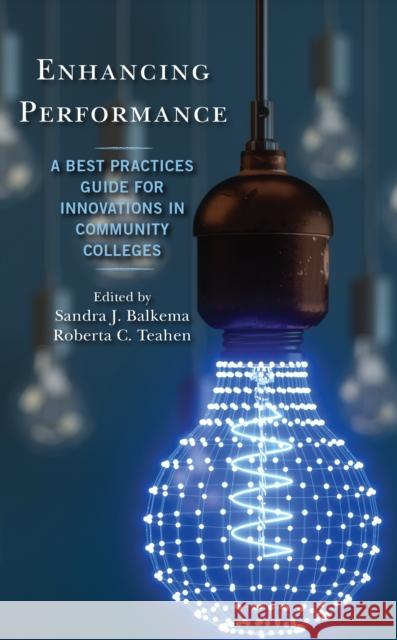 Enhancing Performance: A Best Practices Guide for Innovations in Community Colleges Sandra J. Balkema Roberta C., PH. D. Teahen 9781475858334