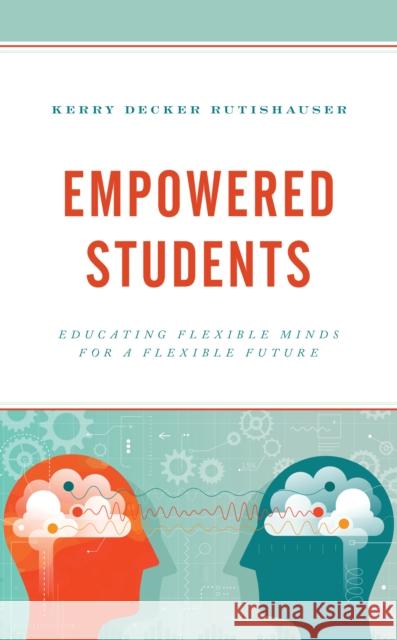 Empowered Students: Educating Flexible Minds for a Flexible Future Kerry Decke 9781475858358 Rowman & Littlefield Publishers