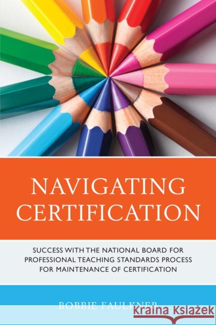 Navigating Certification: Success with the National Board for Professional Teaching Standards Process for Maintenance of Certification Bobbie Faulkner 9781475858501 Rowman & Littlefield Publishers