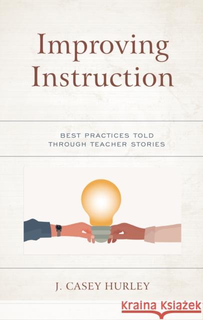 Improving Instruction: Best Practices Told Through Teacher Stories J. Casey Hurley 9781475858686 Rowman & Littlefield Publishers