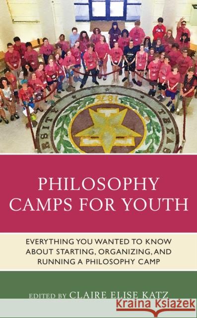 Philosophy Camps for Youth: Everything You Wanted to Know about Starting, Organizing, and Running a Philosophy Camp Katz, Claire Elise 9781475859454 Rowman & Littlefield Publishers