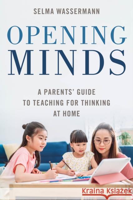 Opening Minds: A Parents' Guide to Teaching for Thinking at Home Selma Wassermann 9781475859539 Rowman & Littlefield