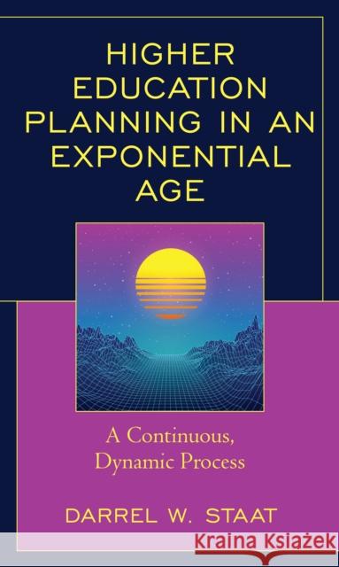 Higher Education Planning in an Exponential Age: A Continuous, Dynamic Process Darrel W. Staat 9781475859690 Rowman & Littlefield Publishers