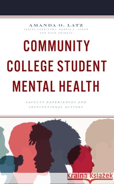 Community College Student Mental Health: Faculty Experiences and Institutional Actions Amanda O. Latz 9781475860153 Rowman & Littlefield