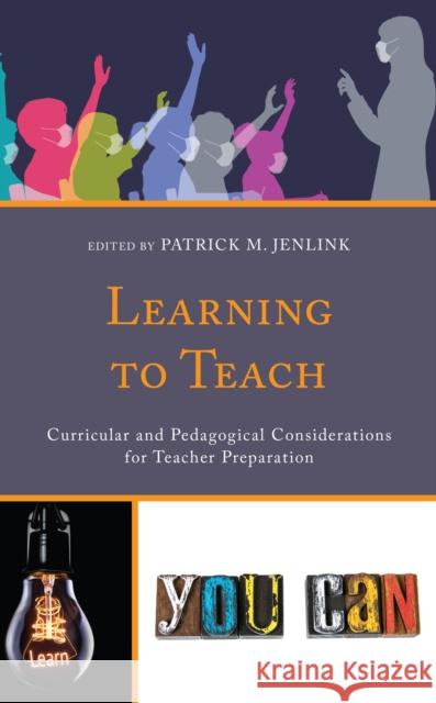 Learning to Teach: Curricular and Pedagogical Considerations for Teacher Preparation Patrick M. Jenlink 9781475860184