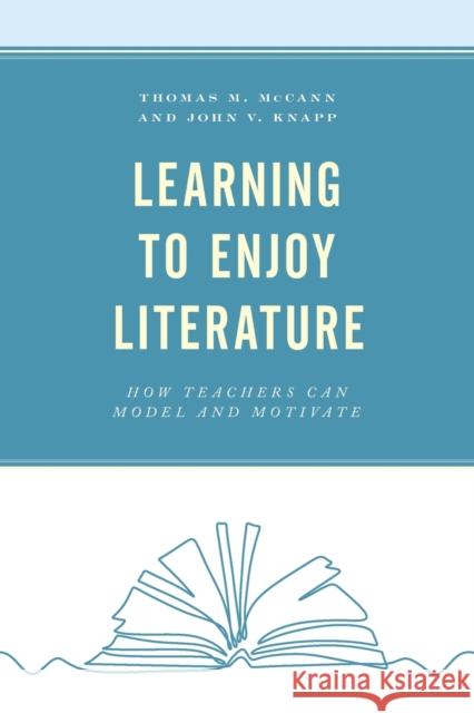 Learning to Enjoy Literature: How Teachers Can Model and Motivate John V. Knapp Thomas M. McCann 9781475860221