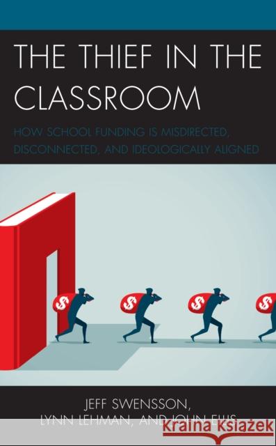 The Thief in the Classroom: How School Funding Is Misdirected, Disconnected, and Ideologically Aligned Jeff Swensson Lynn Lehman John Ellis 9781475860276 Rowman & Littlefield Publishers