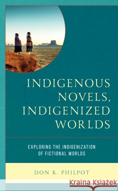 Indigenous Novels, Indigenized Worlds: Exploring the Indigenization of Fictional Worlds Don K. Philpot 9781475860481 Rowman & Littlefield