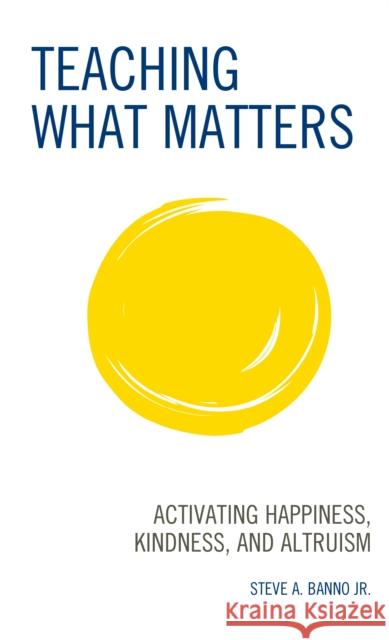 Teaching What Matters: Activating Happiness, Kindness, and Altruism Steve A. Banno 9781475860894 Rowman & Littlefield Publishers