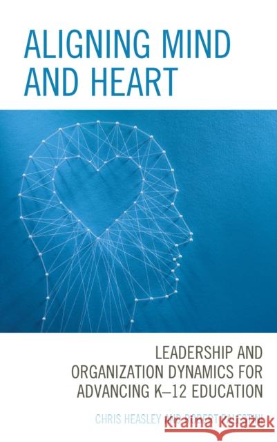 Aligning Mind and Heart: Leadership and Organization Dynamics for Advancing K-12 Education Chris Heasley Robert Palestini 9781475861402 Rowman & Littlefield Publishers