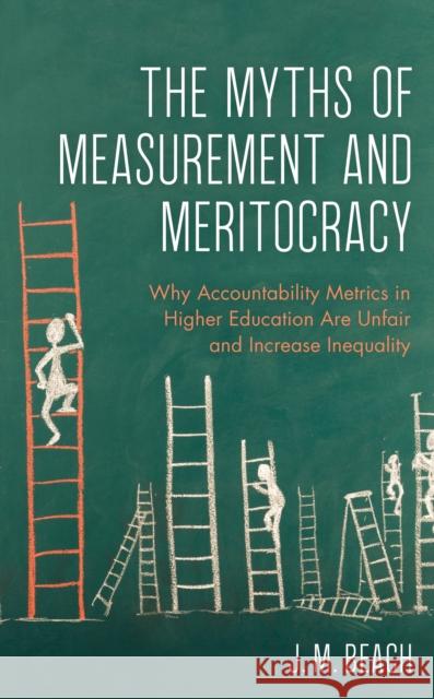 The Myths of Measurement and Meritocracy: Why Accountability Metrics in Higher Education Are Unfair and Increase Inequality J. M. Beach 9781475862256 Rowman & Littlefield Publishers