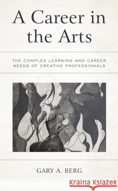 A Career in the Arts: The Complex Learning and Career Needs of Creative Professionals Gary A. Berg 9781475862362