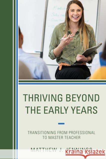 Thriving Beyond the Early Years: Transitioning from Professional to Master Teacher Matthew J. Jennings 9781475862430