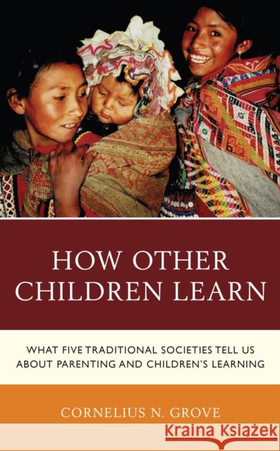 How Other Children Learn: What Five Traditional Societies Tell Us about Parenting and Children\'s Learning Cornelius N. Grove 9781475862898 Rowman & Littlefield Publishers