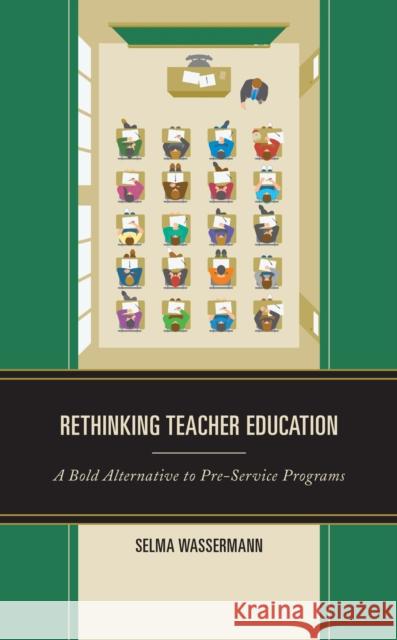 Rethinking Teacher Education: A Bold Alternative to Pre-Service Programs Selma Wassermann 9781475863352