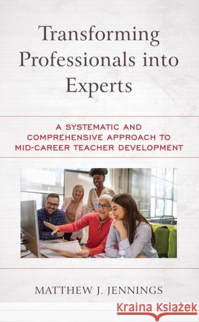 Transforming Professionals into Experts: A Systematic and Comprehensive Approach to Mid-Career Teacher Development Jennings, Matthew J. 9781475863413 Rowman & Littlefield Publishers