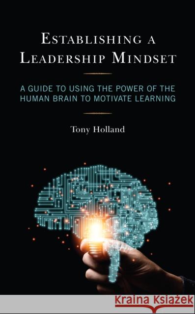 Establishing a Leadership Mindset: A Guide to Using the Power of the Human Brain to Motivate Learning Tony Holland 9781475863642 Rowman & Littlefield Publishers