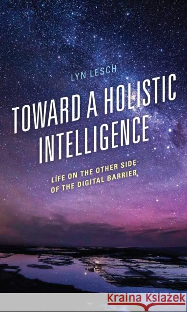 Toward a Holistic Intelligence: Life on the Other Side of the Digital Barrier Lyn Lesch 9781475863734 Rowman & Littlefield Publishers