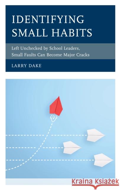 Identifying Small Habits: Left Unchecked by School Leaders Small Faults Can Become Major Cracks Larry Dake 9781475864014 Rowman & Littlefield Publishers
