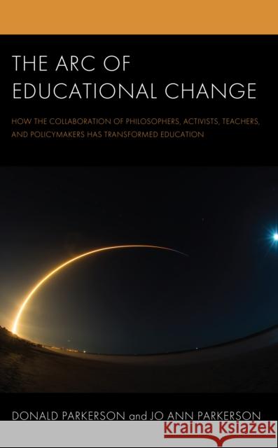 The Arc of Educational Change: How the Collaboration of Philosophers, Activists, Teachers, and Policymakers Has Transformed Education Jo Ann Parkerson 9781475864366 Rowman & Littlefield