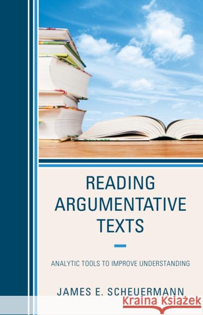 Reading Argumentative Texts: Analytic Tools to Improve Understanding James E. Scheuermann 9781475864526 Rowman & Littlefield Publishers