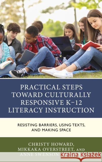 Practical Steps Toward Culturally Responsive K-12 Literacy Instruction: Resisting Barriers, Using Texts, and Making Space Christy Howard Mikkaka Overstreet Anne Swenson Ticknor 9781475864588 Rowman & Littlefield Publishers