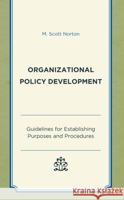 Organizational Policy Development: Guidelines for Establishing Purposes and Procedures M. Scott Norton 9781475864649