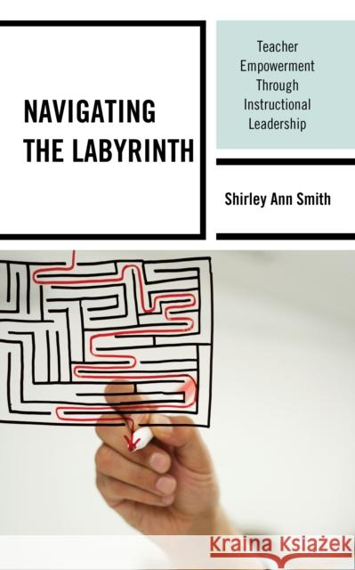 Navigating the Labyrinth: Teacher Empowerment Through Instructional Leadership Shirley Ann Smith 9781475864977 Rowman & Littlefield Publishers