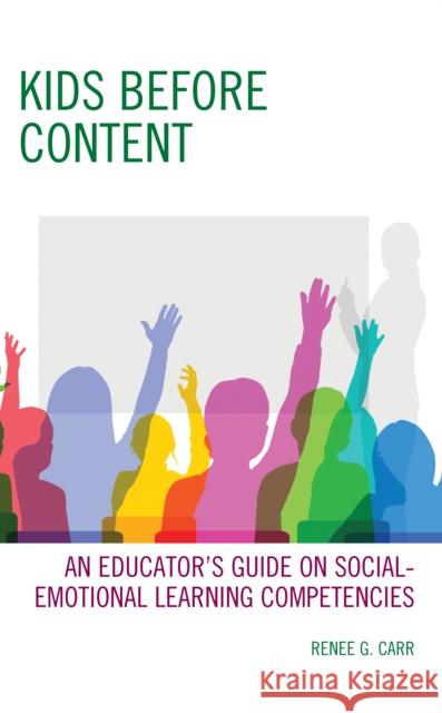 Kids Before Content: An Educator\'s Guide on Social-Emotional Learning Competencies Renee G. Carr 9781475865806 Rowman & Littlefield Publishers