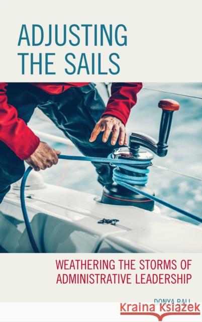 Adjusting the Sails: Weathering the Storms of Administrative Leadership Donya Ball 9781475867022 Rlpg/Galleys