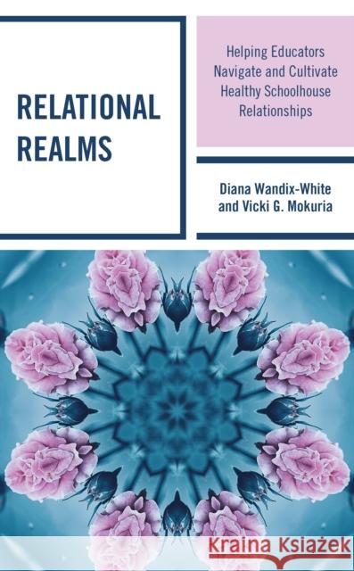 Relational Realms: Helping Educators Navigate and Cultivate Healthy Schoolhouse Relationships Diana Wandix-White Vicki G. Mokuria 9781475867206