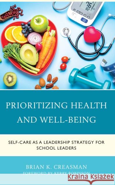 Prioritizing Health and Well-Being: Self-Care as a Leadership Strategy for School Leaders Brian K. Creasman 9781475867367 Rowman & Littlefield