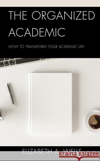 The Organized Academic: How to Transform Your Academic Life Wells, Elizabeth A. 9781475867985 Rowman & Littlefield