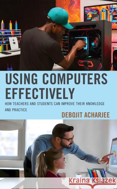 Using Computers Effectively: How Teachers and Students Can Improve Their Knowledge and Practice Debojit Acharjee 9781475868791 Rowman & Littlefield Publishers