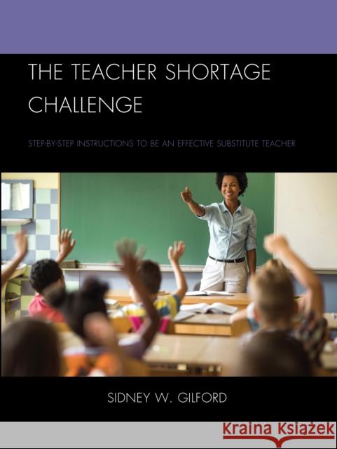 The Teacher Shortage Challenge: Step-By-Step Instructions to Be an Effective Substitute Teacher Gilford, Sidney W. 9781475869002 Rowman & Littlefield Publishers