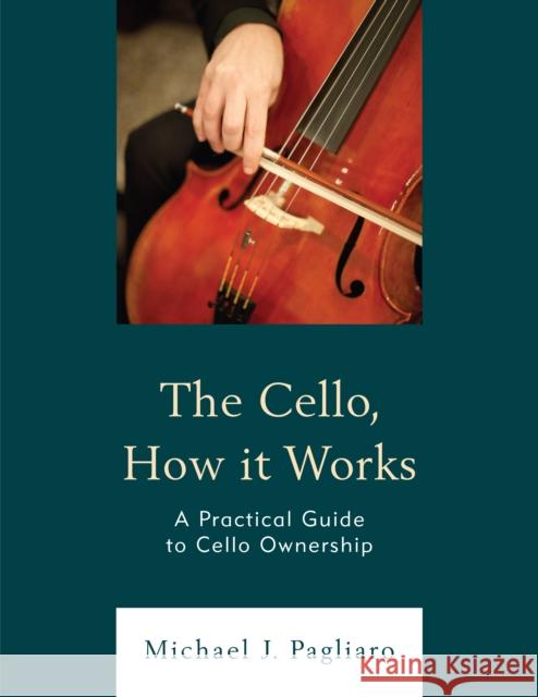 The Cello, How It Works: A Practical Guide to Cello Ownership Michael J. Pagliaro 9781475869125 Rowman & Littlefield Publishers