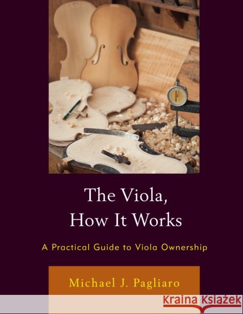 The Viola, How It Works: A Practical Guide to Viola Ownership Michael J. Pagliaro 9781475869149 Rowman & Littlefield Publishers