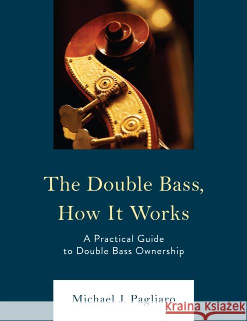 The Double Bass, How It Works: A Practical Guide to Double Bass Ownership Michael J. Pagliaro 9781475869163 Rowman & Littlefield Publishers