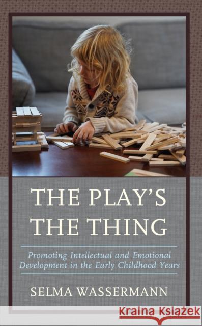The Play's the Thing: Promoting Intellectual and Emotional Development in the Early Childhood Years Selma Wassermann 9781475869972 Rowman & Littlefield Publishers